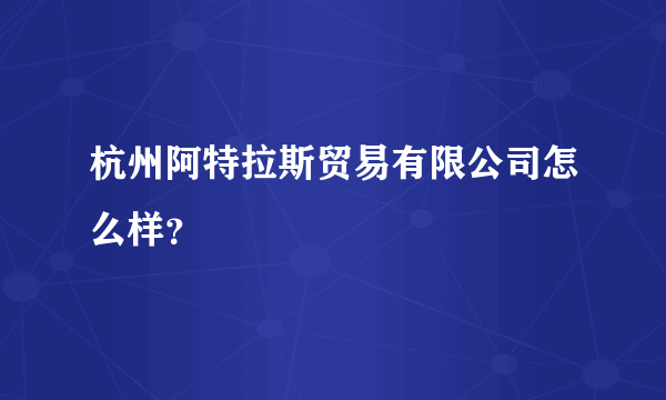 杭州阿特拉斯贸易有限公司怎么样？