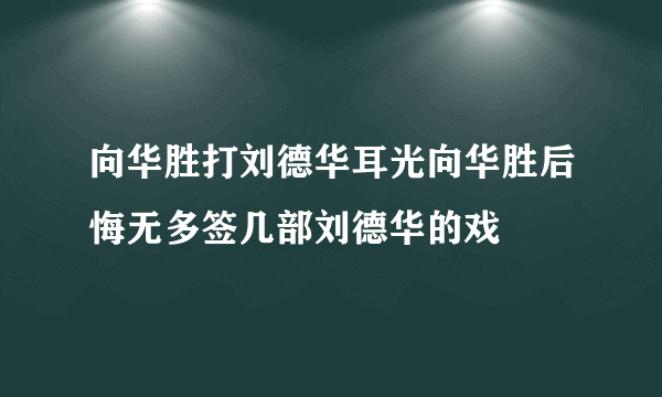 向华胜打刘德华耳光向华胜后悔无多签几部刘德华的戏