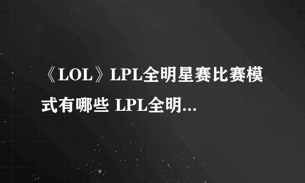 《LOL》LPL全明星赛比赛模式有哪些 LPL全明星赛比赛模式介绍