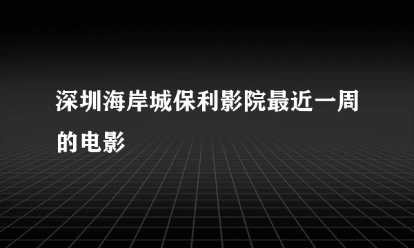 深圳海岸城保利影院最近一周的电影