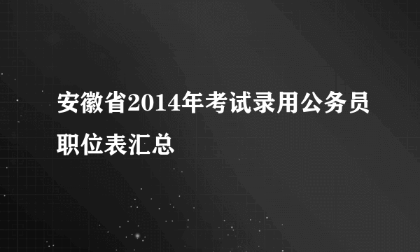 安徽省2014年考试录用公务员职位表汇总