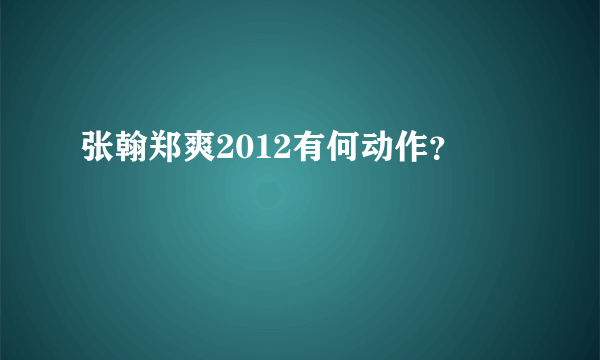 张翰郑爽2012有何动作？