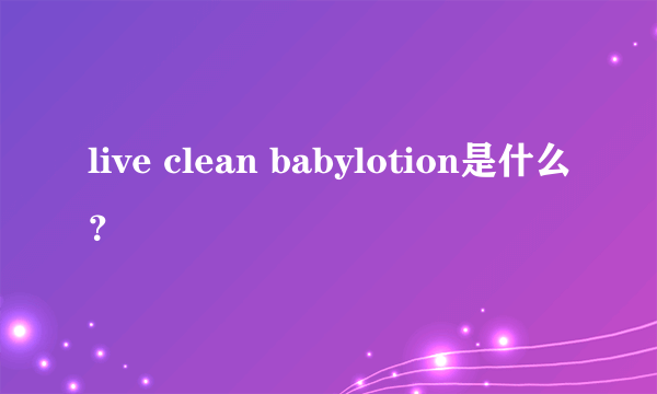 live clean babylotion是什么？