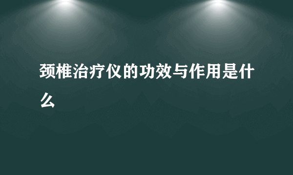 颈椎治疗仪的功效与作用是什么