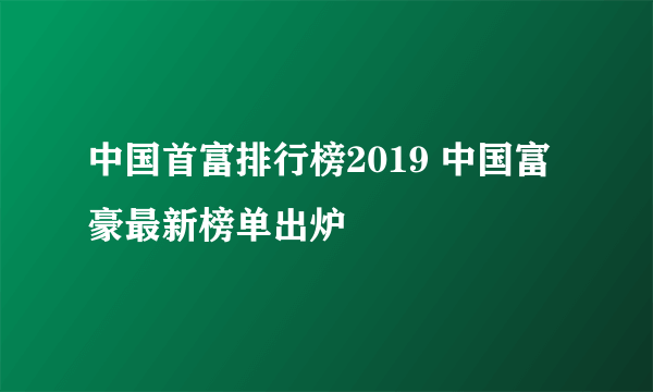 中国首富排行榜2019 中国富豪最新榜单出炉