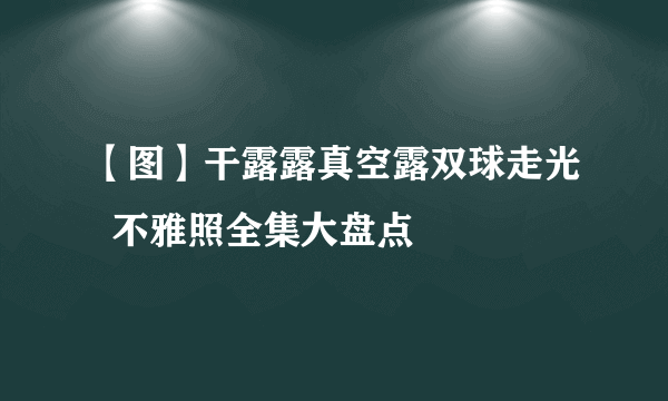 【图】干露露真空露双球走光  不雅照全集大盘点