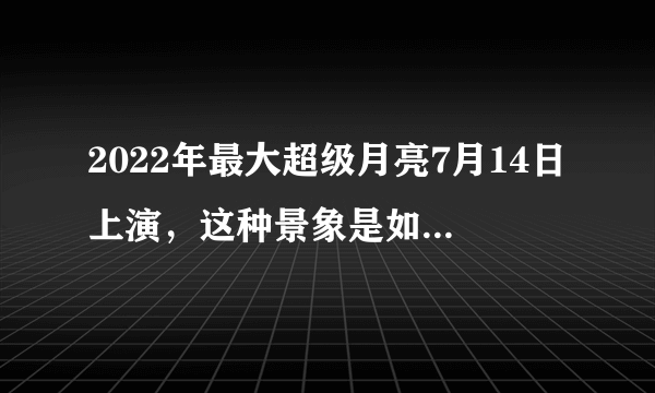 2022年最大超级月亮7月14日上演，这种景象是如何形成的？