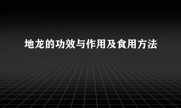 地龙的功效与作用及食用方法