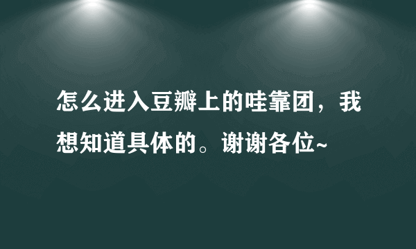 怎么进入豆瓣上的哇靠团，我想知道具体的。谢谢各位~