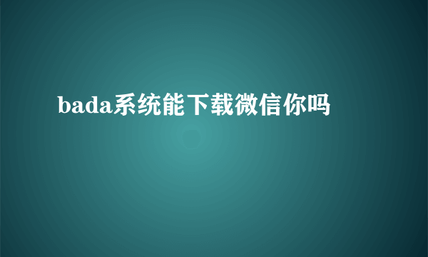 bada系统能下载微信你吗