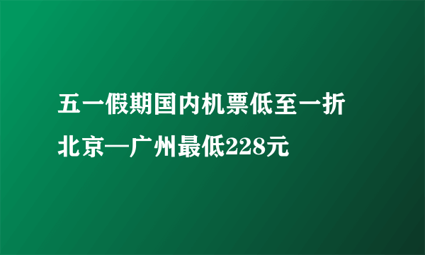 五一假期国内机票低至一折 北京—广州最低228元