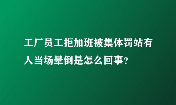 工厂员工拒加班被集体罚站有人当场晕倒是怎么回事？