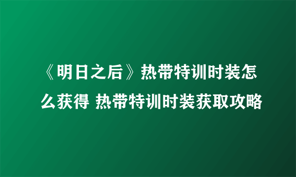 《明日之后》热带特训时装怎么获得 热带特训时装获取攻略