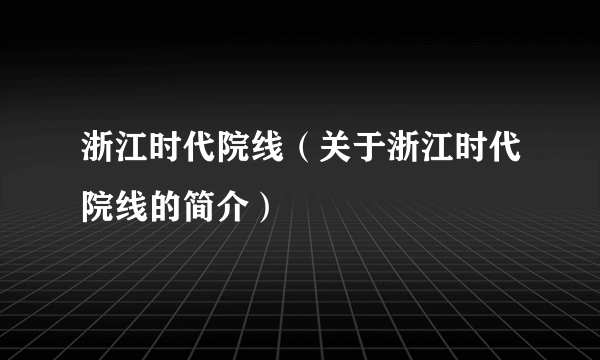 浙江时代院线（关于浙江时代院线的简介）