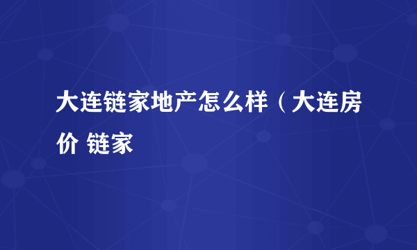 大连链家地产怎么样（大连房价 链家