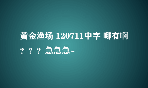 黄金渔场 120711中字 哪有啊？？？急急急~