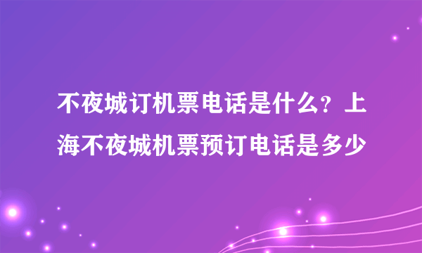 不夜城订机票电话是什么？上海不夜城机票预订电话是多少