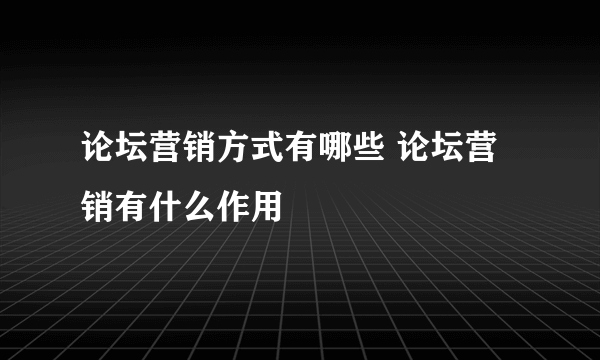 论坛营销方式有哪些 论坛营销有什么作用