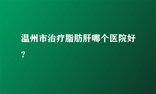 温州市治疗脂肪肝哪个医院好？