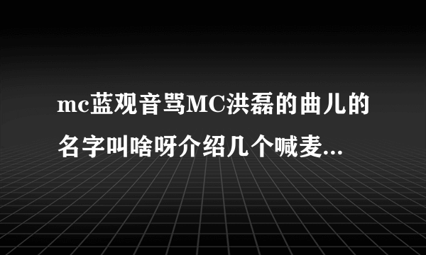 mc蓝观音骂MC洪磊的曲儿的名字叫啥呀介绍几个喊麦的曲的歌名叫啥狂点的