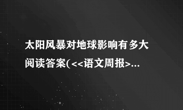 太阳风暴对地球影响有多大 阅读答案(<<语文周报>>上的)