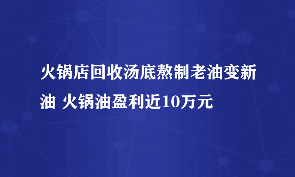 火锅店回收汤底熬制老油变新油 火锅油盈利近10万元