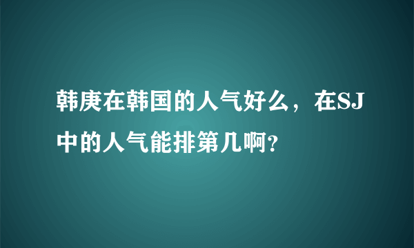 韩庚在韩国的人气好么，在SJ中的人气能排第几啊？