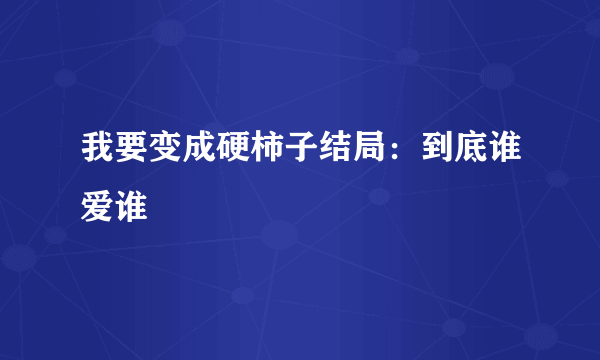 我要变成硬柿子结局：到底谁爱谁