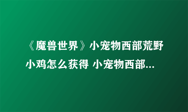 《魔兽世界》小宠物西部荒野小鸡怎么获得 小宠物西部荒野小鸡获得方法介绍