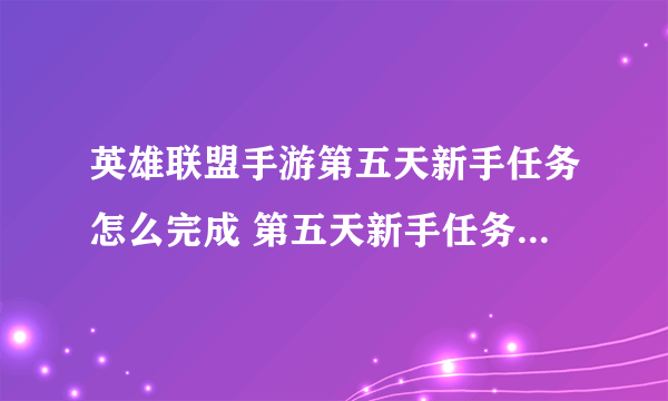 英雄联盟手游第五天新手任务怎么完成 第五天新手任务完成攻略