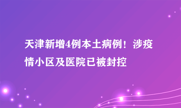 天津新增4例本土病例！涉疫情小区及医院已被封控