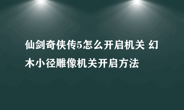 仙剑奇侠传5怎么开启机关 幻木小径雕像机关开启方法