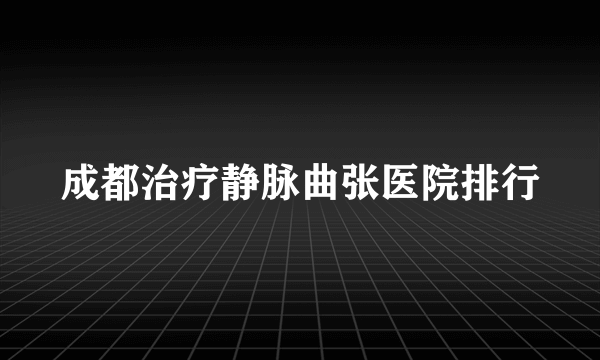 成都治疗静脉曲张医院排行