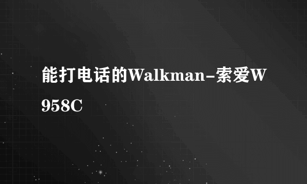 能打电话的Walkman-索爱W958C