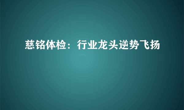 慈铭体检：行业龙头逆势飞扬