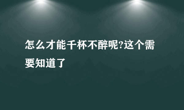 怎么才能千杯不醉呢?这个需要知道了