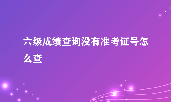 六级成绩查询没有准考证号怎么查