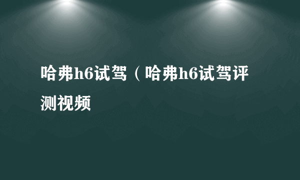 哈弗h6试驾（哈弗h6试驾评测视频