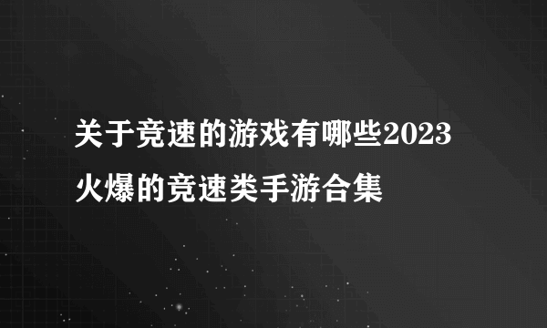 关于竞速的游戏有哪些2023 火爆的竞速类手游合集