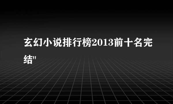 玄幻小说排行榜2013前十名完结