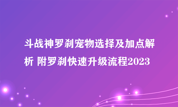 斗战神罗刹宠物选择及加点解析 附罗刹快速升级流程2023