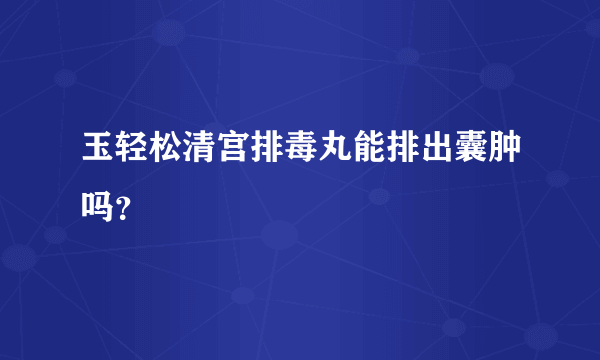 玉轻松清宫排毒丸能排出囊肿吗？