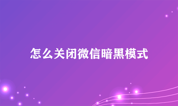 怎么关闭微信暗黑模式