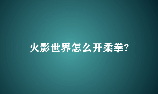 火影世界怎么开柔拳?