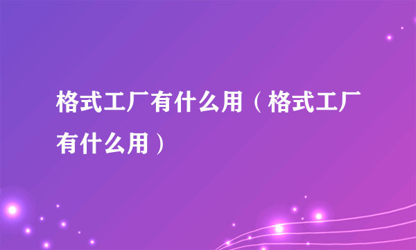 格式工厂有什么用（格式工厂有什么用）