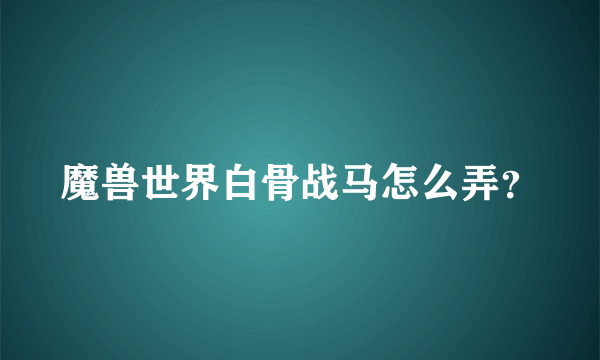 魔兽世界白骨战马怎么弄？