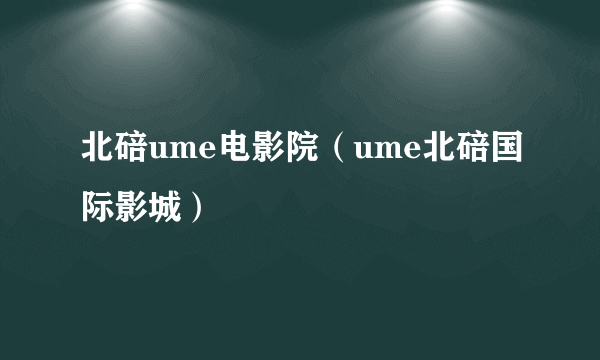 北碚ume电影院（ume北碚国际影城）