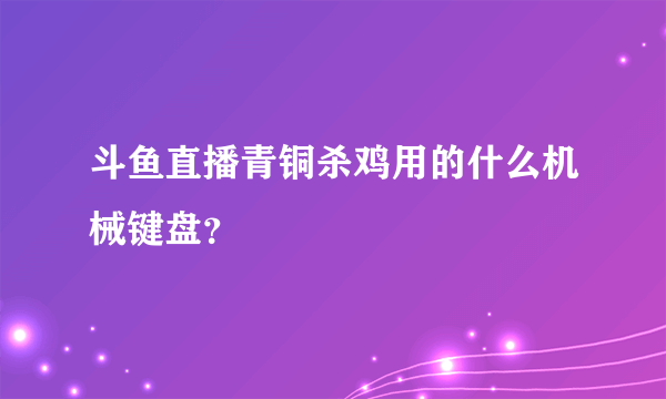 斗鱼直播青铜杀鸡用的什么机械键盘？