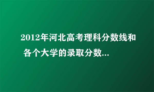 2012年河北高考理科分数线和 各个大学的录取分数线 谁知道啊