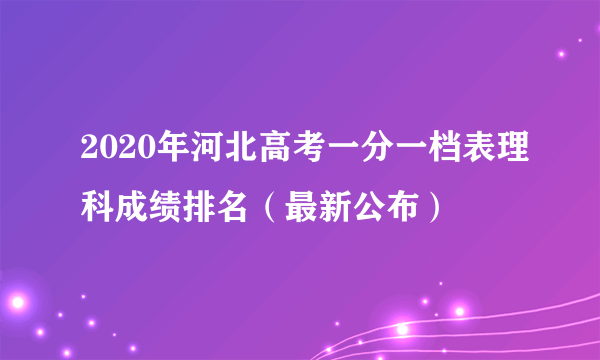 2020年河北高考一分一档表理科成绩排名（最新公布）